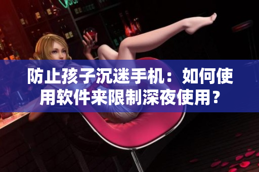 防止孩子沉迷手机：如何使用软件来限制深夜使用？