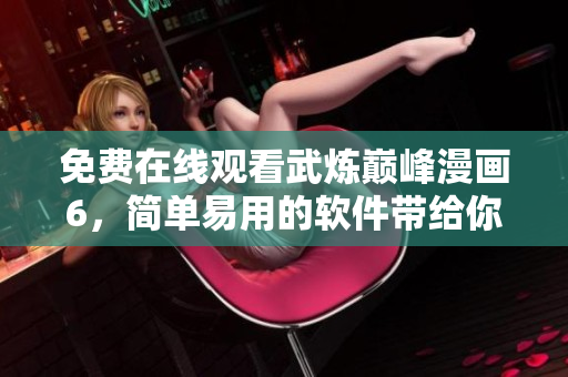 免费在线观看武炼巅峰漫画6，简单易用的软件带给你极致视觉体验