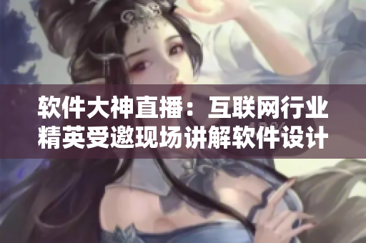 软件大神直播：互联网行业精英受邀现场讲解软件设计技巧