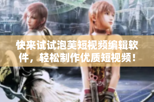 快来试试泡芙短视频编辑软件，轻松制作优质短视频！