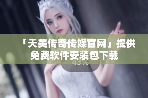 「天美传奇传媒官网」提供免费软件安装包下载