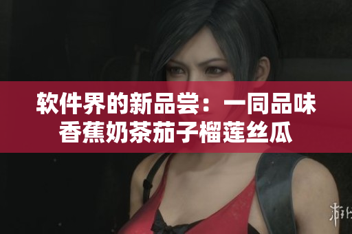 软件界的新品尝：一同品味香蕉奶茶茄子榴莲丝瓜