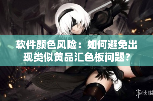 软件颜色风险：如何避免出现类似黄品汇色板问题？
