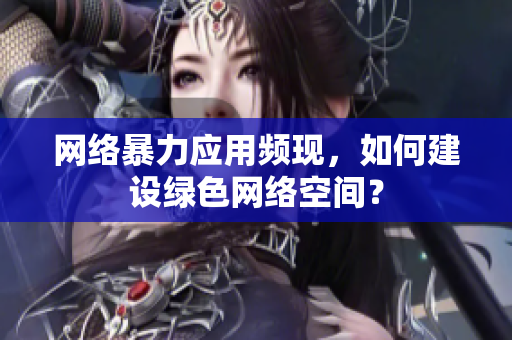 网络暴力应用频现，如何建设绿色网络空间？