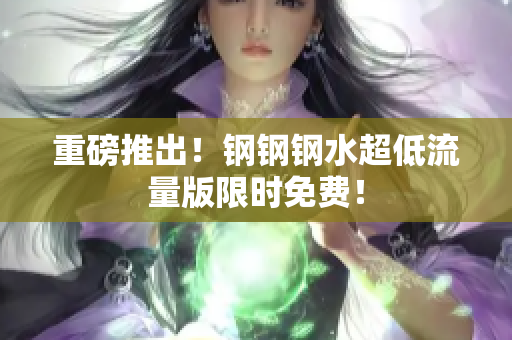 重磅推出！钢钢钢水超低流量版限时免费！