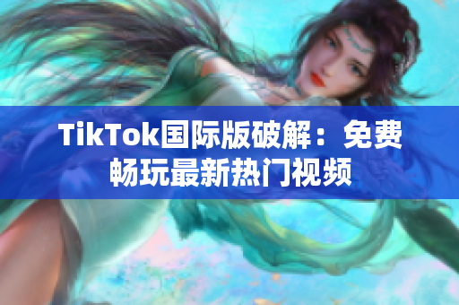 TikTok国际版破解：免费畅玩最新热门视频
