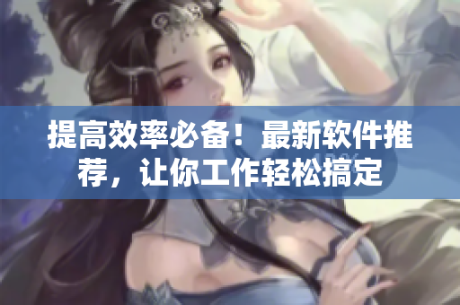 提高效率必备！最新软件推荐，让你工作轻松搞定
