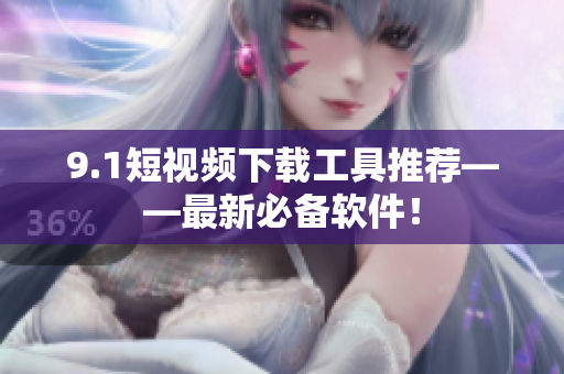 9.1短视频下载工具推荐——最新必备软件！