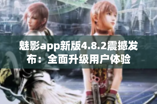 魅影app新版4.8.2震撼发布：全面升级用户体验