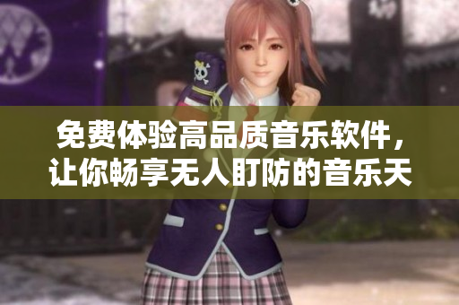 免费体验高品质音乐软件，让你畅享无人盯防的音乐天堂