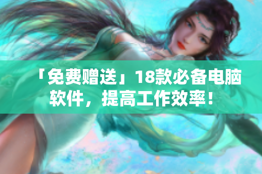 「免费赠送」18款必备电脑软件，提高工作效率！