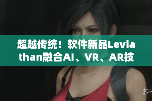 超越传统！软件新品Leviathan融合AI、VR、AR技术