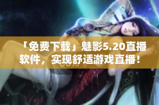 「免费下载」魅影5.20直播软件，实现舒适游戏直播！