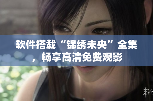 软件搭载“锦绣未央”全集，畅享高清免费观影