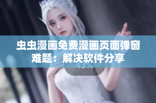 虫虫漫画免费漫画页面弹窗难题：解决软件分享