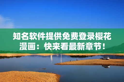知名软件提供免费登录樱花漫画：快来看最新章节！