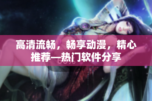 高清流畅，畅享动漫，精心推荐—热门软件分享