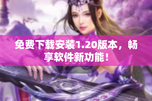 免费下载安装1.20版本，畅享软件新功能！