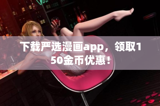 下载严选漫画app，领取150金币优惠！