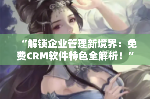 “解锁企业管理新境界：免费CRM软件特色全解析！”