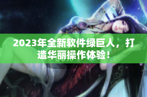 2023年全新软件绿巨人，打造华丽操作体验！