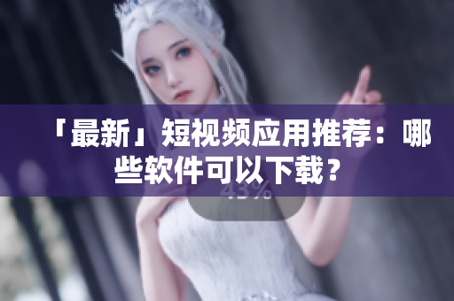 「最新」短视频应用推荐：哪些软件可以下载？