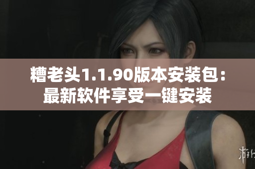 糟老头1.1.90版本安装包：最新软件享受一键安装