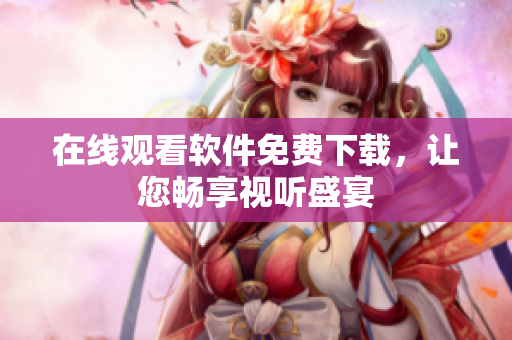 在线观看软件免费下载，让您畅享视听盛宴