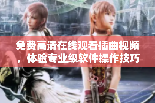 免费高清在线观看插曲视频，体验专业级软件操作技巧