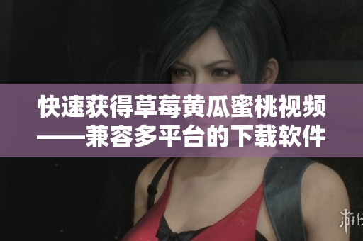 快速获得草莓黄瓜蜜桃视频——兼容多平台的下载软件推荐