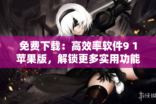 免费下载：高效率软件9 1苹果版，解锁更多实用功能