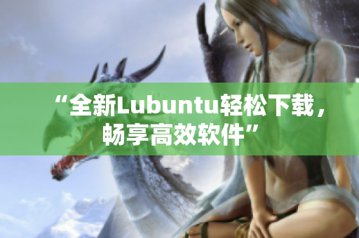 “全新Lubuntu轻松下载，畅享高效软件”