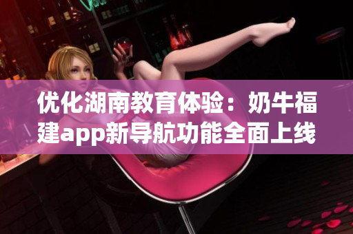 优化湖南教育体验：奶牛福建app新导航功能全面上线
