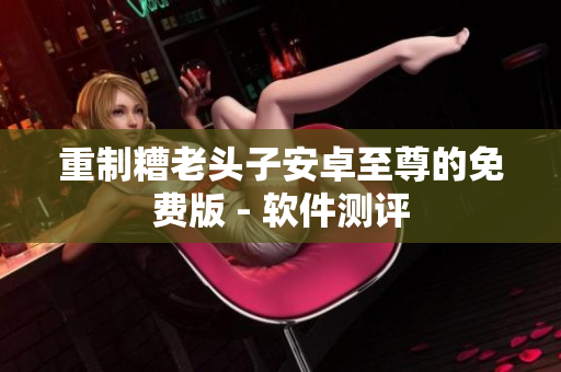 重制糟老头子安卓至尊的免费版 - 软件测评