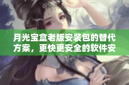 月光宝盒老版安装包的替代方案，更快更安全的软件安装体验