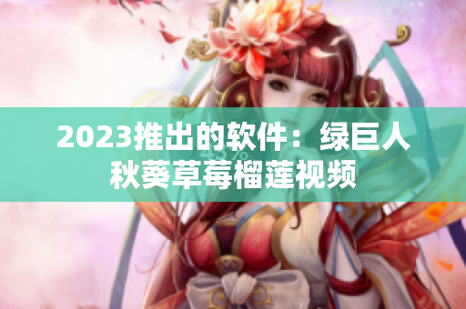 2023推出的软件：绿巨人秋葵草莓榴莲视频