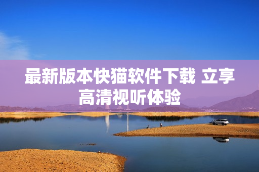 最新版本快猫软件下载 立享高清视听体验