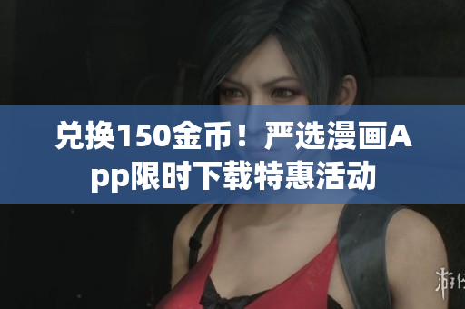 兑换150金币！严选漫画App限时下载特惠活动