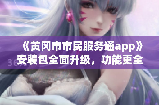 《黄冈市市民服务通app》安装包全面升级，功能更全面