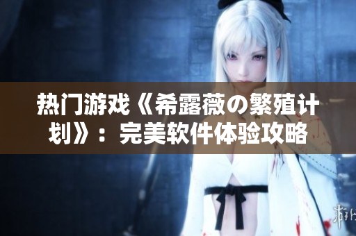 热门游戏《希露薇の繁殖计划》：完美软件体验攻略