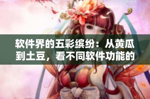 软件界的五彩缤纷：从黄瓜到土豆，看不同软件功能的奇妙差异