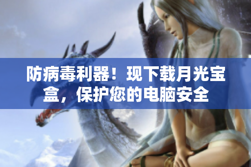 防病毒利器！现下载月光宝盒，保护您的电脑安全