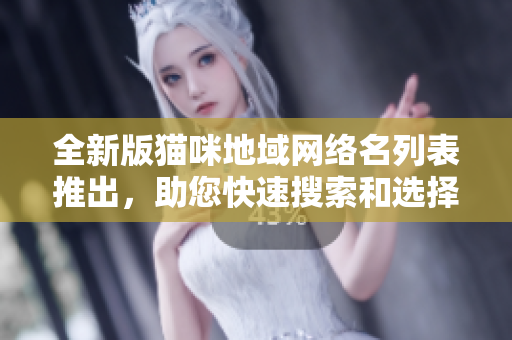 全新版猫咪地域网络名列表推出，助您快速搜索和选择最适合您的软件！
