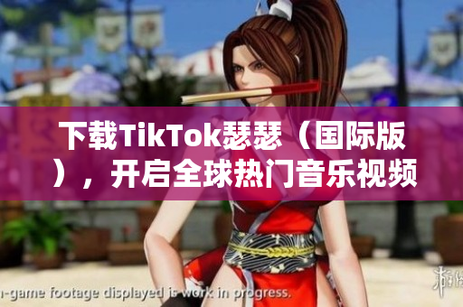 下载TikTok瑟瑟（国际版），开启全球热门音乐视频之旅