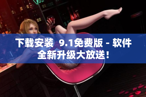 下载安装  9.1免费版 - 软件全新升级大放送！