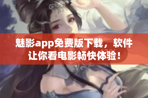 魅影app免费版下载，软件让你看电影畅快体验！
