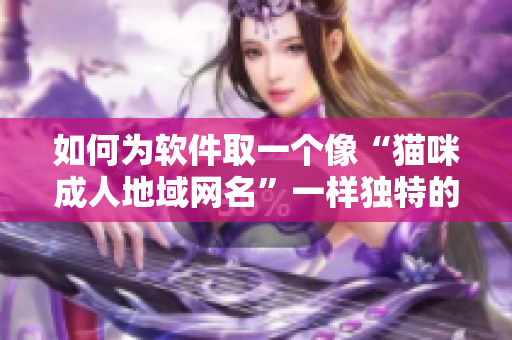 如何为软件取一个像“猫咪成人地域网名”一样独特的名称？