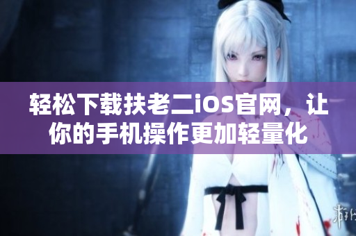 轻松下载扶老二iOS官网，让你的手机操作更加轻量化