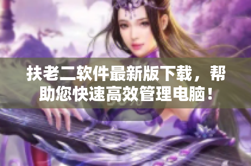 扶老二软件最新版下载，帮助您快速高效管理电脑！
