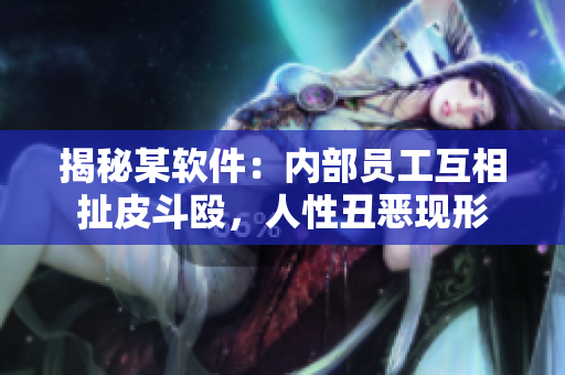 揭秘某软件：内部员工互相扯皮斗殴，人性丑恶现形